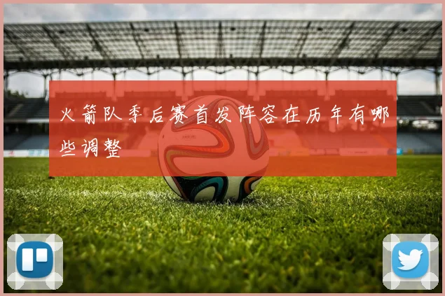 火箭队季后赛首发阵容在历年有哪些调整