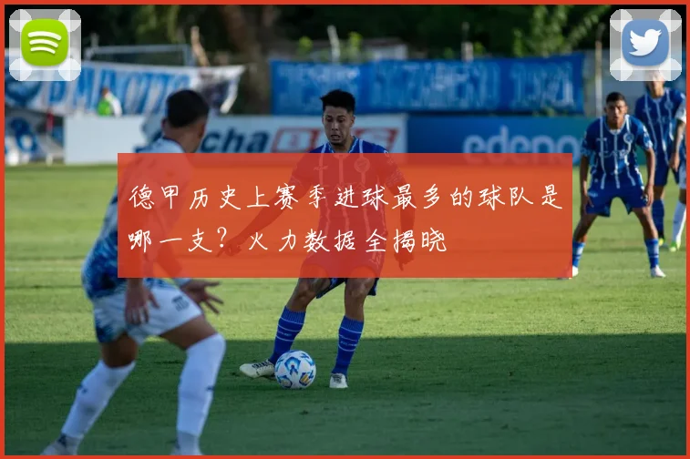 德甲历史上赛季进球最多的球队是哪一支？火力数据全揭晓