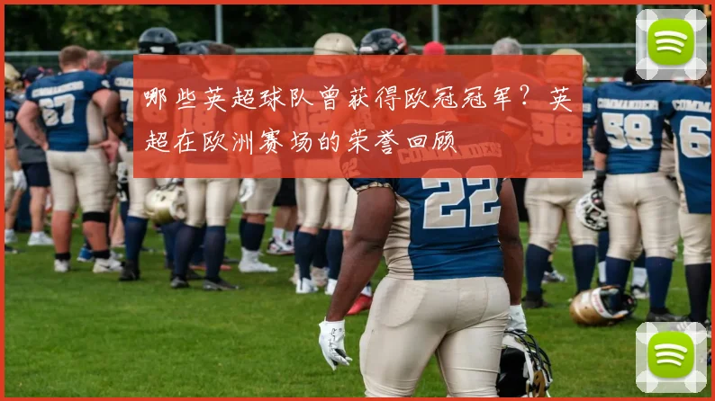 哪些英超球队曾获得欧冠冠军？英超在欧洲赛场的荣誉回顾