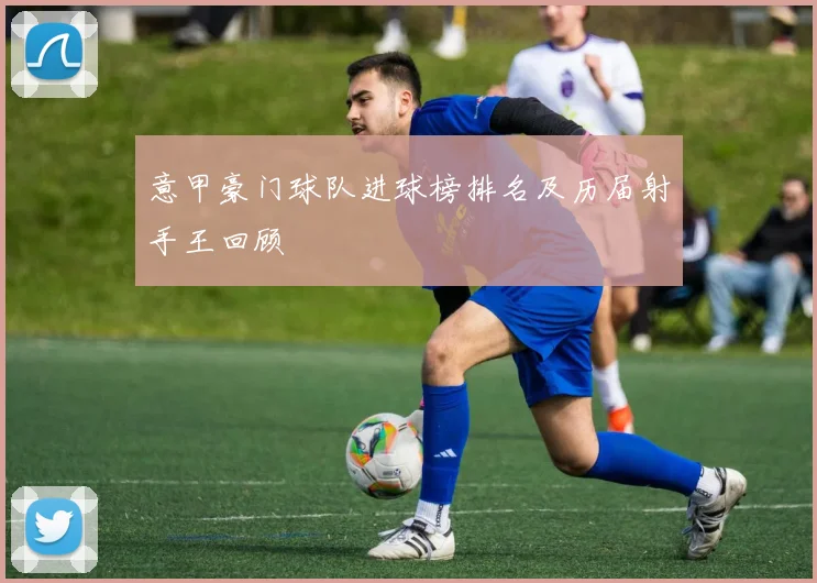 意甲豪门球队进球榜排名及历届射手王回顾