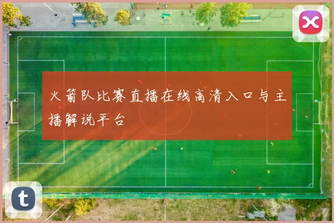 火箭队比赛直播在线高清入口与主播解说平台