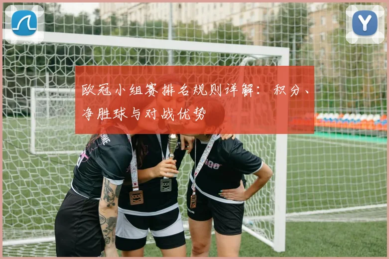 欧冠小组赛排名规则详解：积分、净胜球与对战优势