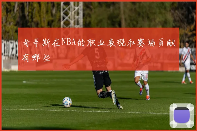 考辛斯在NBA的职业表现和赛场贡献有哪些
